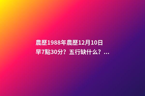 農歷1988年農歷12月10日早7點30分？五行缺什么？屬什么命 丙寅年臘月初十子時的命運-第1張-觀點-玄機派